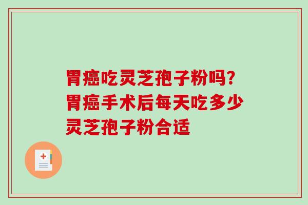 胃吃灵芝孢子粉吗?胃手术后每天吃多少灵芝孢子粉合适 胃吃灵芝孢子粉吗?胃手术后每天吃多少灵芝孢子粉合适