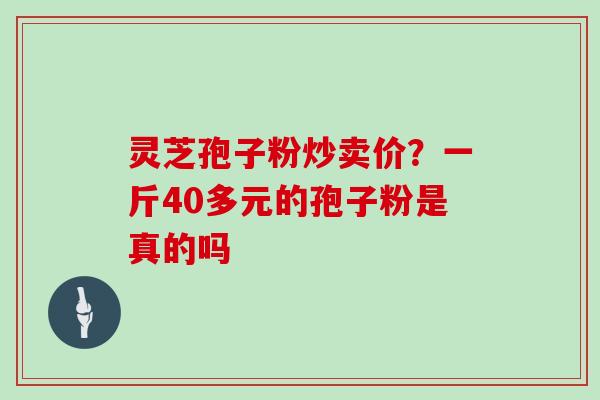 灵芝孢子粉炒卖价?一斤40多元的孢子粉是真的吗 灵芝孢子粉炒卖价?一斤40多元的孢子粉是真的吗