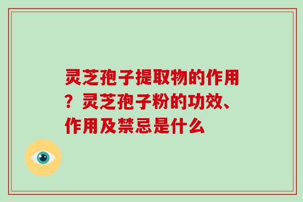 灵芝孢子提取物的作用?灵芝孢子粉的功效、作用及禁忌是什么 灵芝孢子提取物的作用?灵芝孢子粉的功效、作用及禁忌是什么