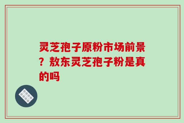 灵芝孢子原粉市场前景?敖东灵芝孢子粉是真的吗 灵芝孢子原粉市场前景?敖东灵芝孢子粉是真的吗