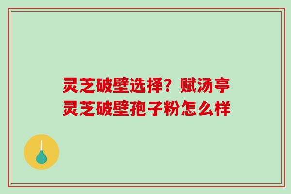 灵芝破壁选择?赋汤亭灵芝破壁孢子粉怎么样 灵芝破壁选择?赋汤亭灵芝破壁孢子粉怎么样