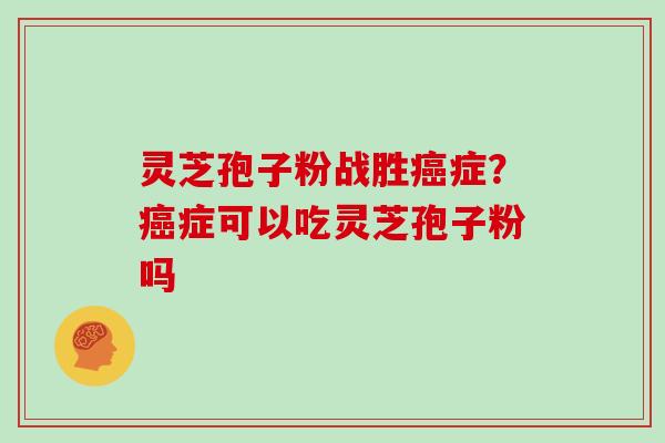 灵芝孢子粉战胜症?症可以吃灵芝孢子粉吗 灵芝孢子粉战胜症?症可以吃灵芝孢子粉吗
