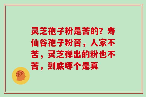 灵芝孢子粉是苦的?寿仙谷孢子粉苦,人家不苦,灵芝弹出的粉也不苦,到底哪个是真 灵芝孢子粉是苦的?寿仙谷孢子粉苦,人家不苦,灵芝弹出的粉也不苦,到底哪个是真
