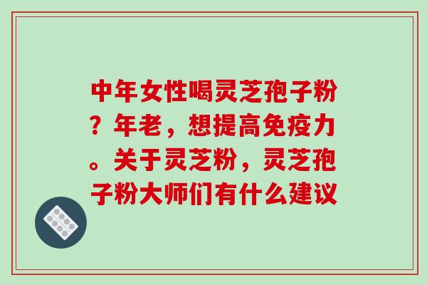 中年女性喝灵芝孢子粉?年老,想提高免疫力。关于灵芝粉,灵芝孢子粉大师们有什么建议 中年女性喝灵芝孢子粉?年老,想提高免疫力。关于灵芝粉,灵芝孢子粉大师们有什么建议