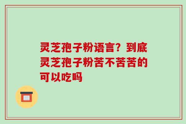 灵芝孢子粉语言?到底灵芝孢子粉苦不苦苦的可以吃吗 灵芝孢子粉语言?到底灵芝孢子粉苦不苦苦的可以吃吗