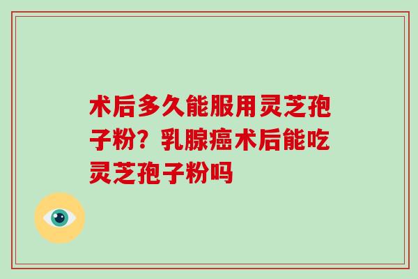术后多久能服用灵芝孢子粉?乳腺术后能吃灵芝孢子粉吗 术后多久能服用灵芝孢子粉?乳腺术后能吃灵芝孢子粉吗