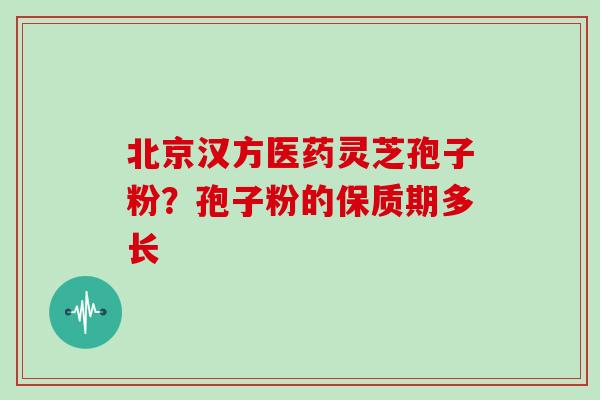 北京汉方医药灵芝孢子粉?孢子粉的保质期多长 北京汉方医药灵芝孢子粉?孢子粉的保质期多长