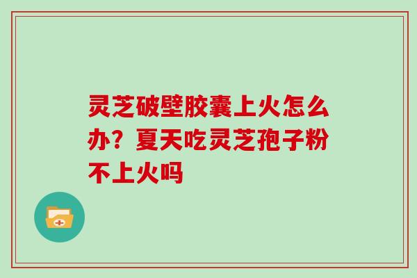 灵芝破壁胶囊上火怎么办?夏天吃灵芝孢子粉不上火吗 灵芝破壁胶囊上火怎么办?夏天吃灵芝孢子粉不上火吗