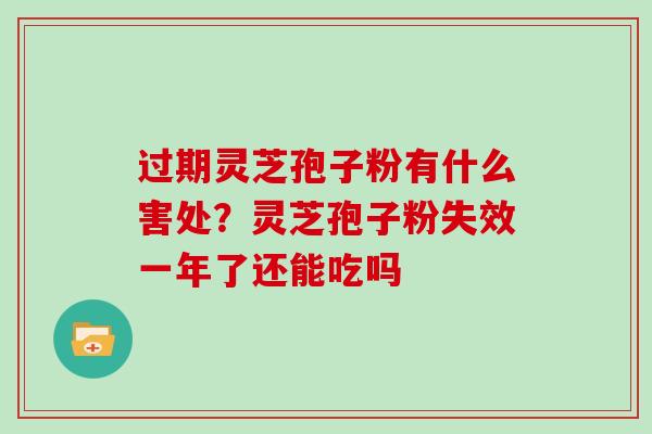 过期灵芝孢子粉有什么害处?灵芝孢子粉失效一年了还能吃吗 过期灵芝孢子粉有什么害处?灵芝孢子粉失效一年了还能吃吗