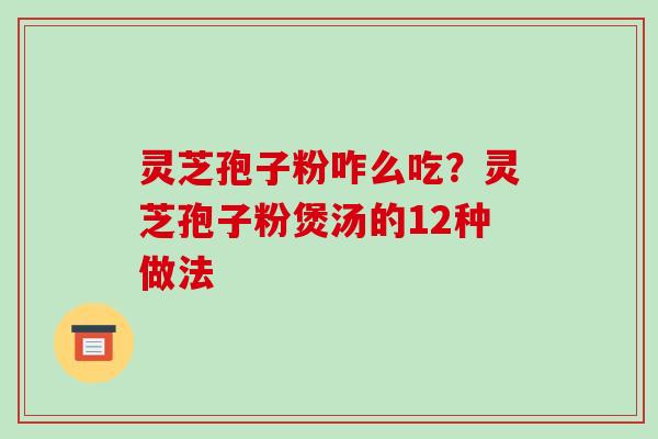 灵芝孢子粉咋么吃？灵芝孢子粉煲汤的12种做法