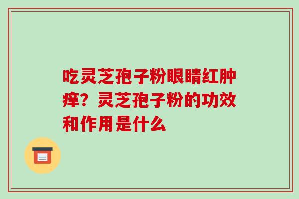 吃灵芝孢子粉眼睛红肿痒?灵芝孢子粉的功效和作用是什么 吃灵芝孢子粉眼睛红肿痒?灵芝孢子粉的功效和作用是什么