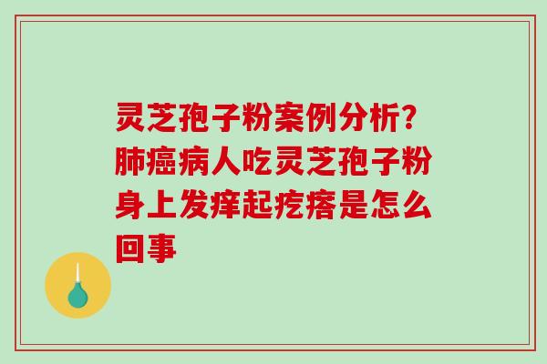 灵芝孢子粉案例分析?人吃灵芝孢子粉身上发痒起疙瘩是怎么回事 灵芝孢子粉案例分析?人吃灵芝孢子粉身上发痒起疙瘩是怎么回事