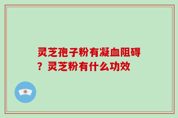 灵芝孢子粉有凝阻碍?灵芝粉有什么功效 灵芝孢子粉有凝阻碍?灵芝粉有什么功效