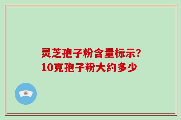 灵芝孢子粉含量标示?10克孢子粉大约多少 灵芝孢子粉含量标示?10克孢子粉大约多少