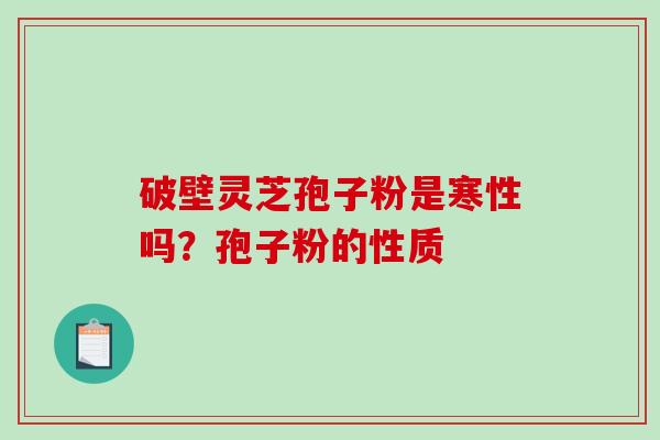 破壁灵芝孢子粉是寒性吗?孢子粉的性质 破壁灵芝孢子粉是寒性吗?孢子粉的性质