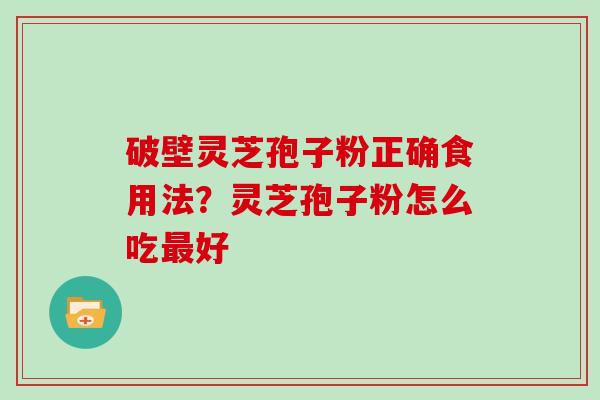 破壁灵芝孢子粉正确食用法?灵芝孢子粉怎么吃好 破壁灵芝孢子粉正确食用法?灵芝孢子粉怎么吃好