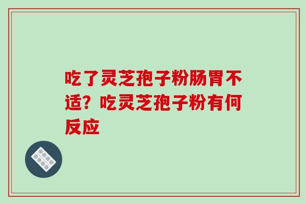 吃了灵芝孢子粉肠胃不适?吃灵芝孢子粉有何反应 吃了灵芝孢子粉肠胃不适?吃灵芝孢子粉有何反应