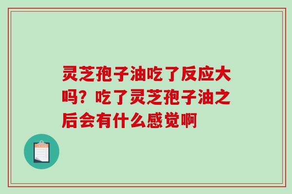 灵芝孢子油吃了反应大吗?吃了灵芝孢子油之后会有什么感觉啊 灵芝孢子油吃了反应大吗?吃了灵芝孢子油之后会有什么感觉啊