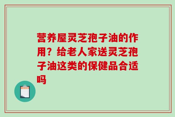 营养屋灵芝孢子油的作用?给老人家送灵芝孢子油这类的保健品合适吗 营养屋灵芝孢子油的作用?给老人家送灵芝孢子油这类的保健品合适吗