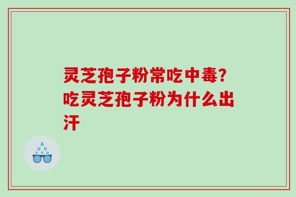 灵芝孢子粉常吃中毒?吃灵芝孢子粉为什么出汗 灵芝孢子粉常吃中毒?吃灵芝孢子粉为什么出汗