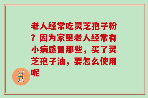 老人经常吃灵芝孢子粉?因为家里老人经常有小那些,买了灵芝孢子油,要怎么使用呢 老人经常吃灵芝孢子粉?因为家里老人经常有小那些,买了灵芝孢子油,要怎么使用呢