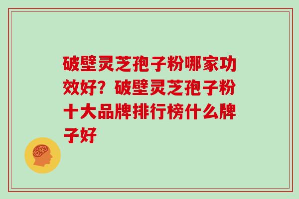破壁灵芝孢子粉哪家功效好?破壁灵芝孢子粉十大品牌排行榜什么牌子好 破壁灵芝孢子粉哪家功效好?破壁灵芝孢子粉十大品牌排行榜什么牌子好