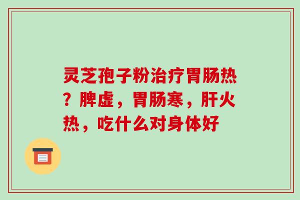 灵芝孢子粉热?脾虚,寒,火热,吃什么对身体好 灵芝孢子粉热?脾虚,寒,火热,吃什么对身体好