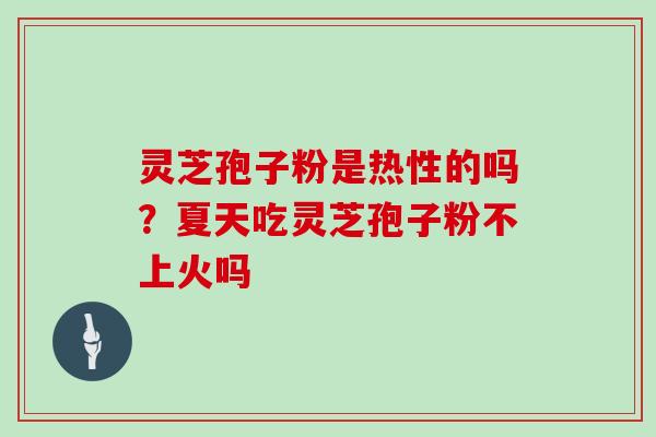 灵芝孢子粉是热性的吗?夏天吃灵芝孢子粉不上火吗 灵芝孢子粉是热性的吗?夏天吃灵芝孢子粉不上火吗