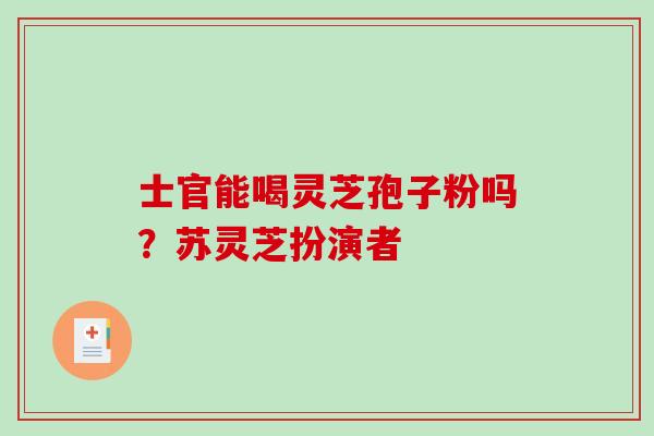 士官能喝灵芝孢子粉吗?苏灵芝扮演者 士官能喝灵芝孢子粉吗?苏灵芝扮演者