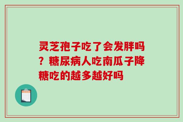 灵芝孢子吃了会发胖吗?人吃南瓜子降糖吃的越多越好吗 灵芝孢子吃了会发胖吗?人吃南瓜子降糖吃的越多越好吗