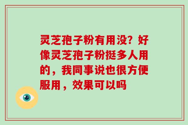 灵芝孢子粉有用没？好像灵芝孢子粉挺多人用的，我同事说也很方便服用，效果可以吗