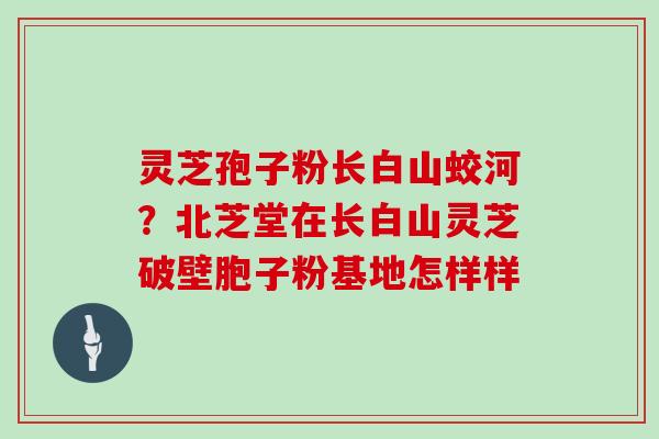 灵芝孢子粉长白山蛟河?北芝堂在长白山灵芝破壁胞子粉基地怎样样 灵芝孢子粉长白山蛟河?北芝堂在长白山灵芝破壁胞子粉基地怎样样