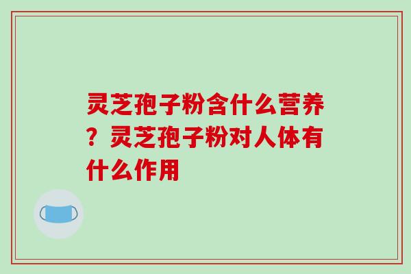 灵芝孢子粉含什么营养?灵芝孢子粉对人体有什么作用 灵芝孢子粉含什么营养?灵芝孢子粉对人体有什么作用