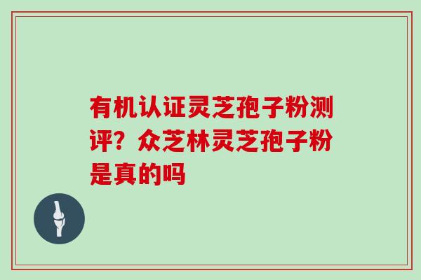有机认证灵芝孢子粉测评？众芝林灵芝孢子粉是真的吗