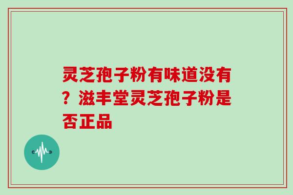 灵芝孢子粉有味道没有?滋丰堂灵芝孢子粉是否正品 灵芝孢子粉有味道没有?滋丰堂灵芝孢子粉是否正品