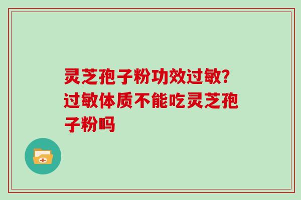 灵芝孢子粉功效?体质不能吃灵芝孢子粉吗 灵芝孢子粉功效?体质不能吃灵芝孢子粉吗