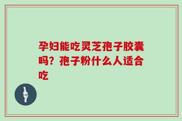 孕妇能吃灵芝孢子胶囊吗？孢子粉什么人适合吃