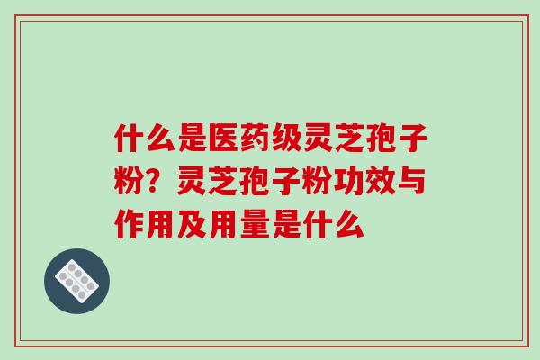 什么是医药级灵芝孢子粉?灵芝孢子粉功效与作用及用量是什么 什么是医药级灵芝孢子粉?灵芝孢子粉功效与作用及用量是什么