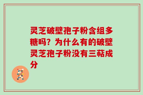 灵芝破壁孢子粉含组多糖吗?为什么有的破壁灵芝孢子粉没有三萜成分 灵芝破壁孢子粉含组多糖吗?为什么有的破壁灵芝孢子粉没有三萜成分