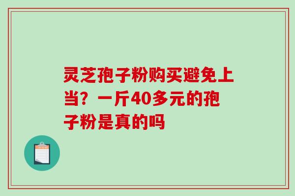 灵芝孢子粉购买避免上当？一斤40多元的孢子粉是真的吗