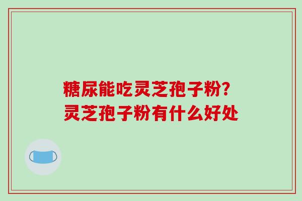 糖尿能吃灵芝孢子粉?灵芝孢子粉有什么好处 糖尿能吃灵芝孢子粉?灵芝孢子粉有什么好处
