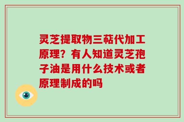 灵芝提取物三萜代加工原理?有人知道灵芝孢子油是用什么技术或者原理制成的吗 灵芝提取物三萜代加工原理?有人知道灵芝孢子油是用什么技术或者原理制成的吗
