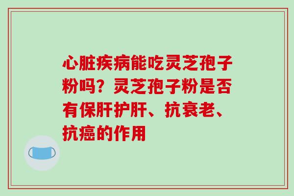 能吃灵芝孢子粉吗？灵芝孢子粉是否有、抗、抗的作用