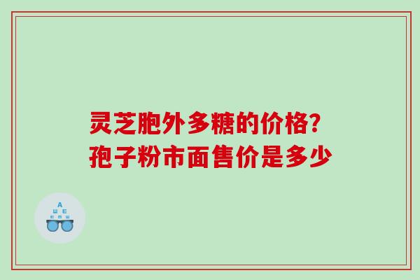 灵芝胞外多糖的价格?孢子粉市面售价是多少 灵芝胞外多糖的价格?孢子粉市面售价是多少