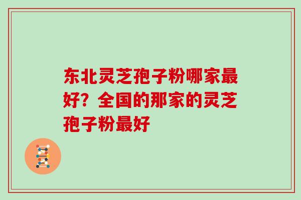 东北灵芝孢子粉哪家好?全国的那家的灵芝孢子粉好 东北灵芝孢子粉哪家好?全国的那家的灵芝孢子粉好