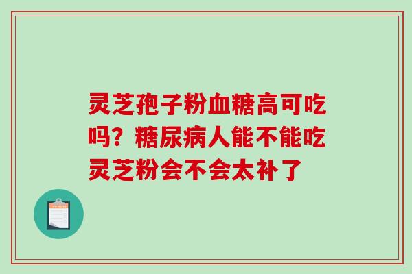 灵芝孢子粉高可吃吗?人能不能吃灵芝粉会不会太补了 灵芝孢子粉高可吃吗?人能不能吃灵芝粉会不会太补了