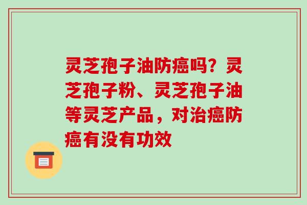 灵芝孢子油防吗?灵芝孢子粉、灵芝孢子油等灵芝产品,对防有没有功效 灵芝孢子油防吗?灵芝孢子粉、灵芝孢子油等灵芝产品,对防有没有功效