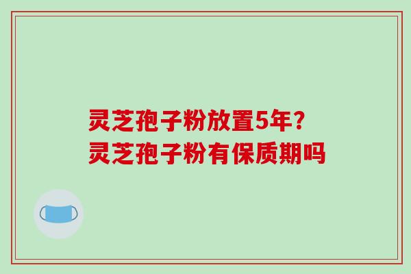 灵芝孢子粉放置5年?灵芝孢子粉有保质期吗 灵芝孢子粉放置5年?灵芝孢子粉有保质期吗