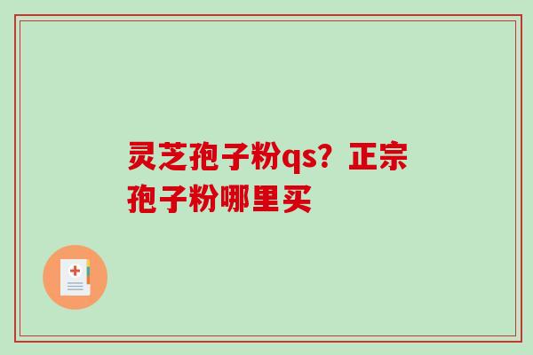 灵芝孢子粉qs?正宗孢子粉哪里买 灵芝孢子粉qs?正宗孢子粉哪里买