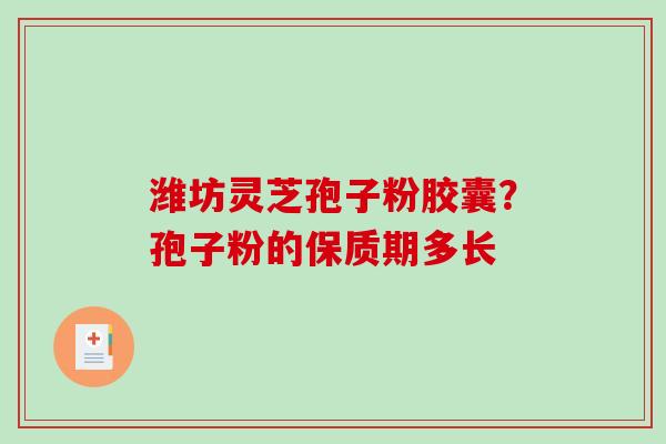 潍坊灵芝孢子粉胶囊?孢子粉的保质期多长 潍坊灵芝孢子粉胶囊?孢子粉的保质期多长